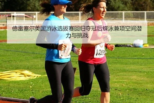 德雷塞尔美国游泳选拔赛回归夺冠后蝶泳兼项空间潜力与挑战 | 9game app