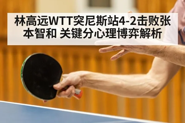 林高远WTT突尼斯站4-2击败张本智和 关键分心理博弈解析