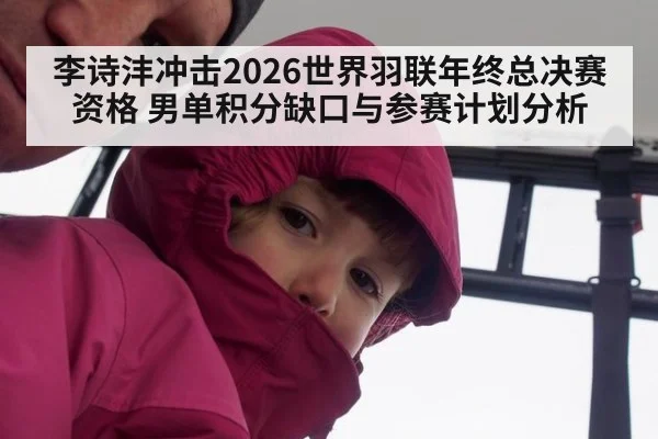 李诗沣冲击2026世界羽联年终总决赛资格 男单积分缺口与参赛计划分析 | 9game app